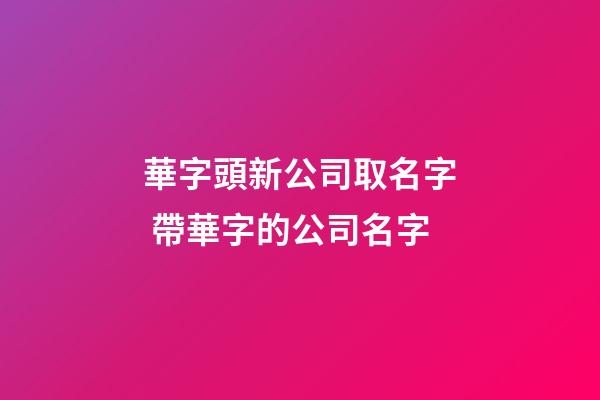 華字頭新公司取名字 帶華字的公司名字-第1張-公司起名-玄機派